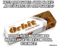 хотел попробовать говно на вкус , но всё боялся его попробовать? попробуй всеми любимою жвачку орбит со вкусом говна. освежись!