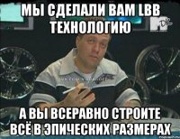 мы сделали вам lbb технологию а вы всеравно строите всё в эпических размерах