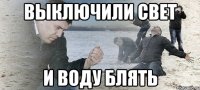 выключили свет и воду блять