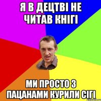 я в децтві не читав кнігі ми просто з пацанами курили сігі