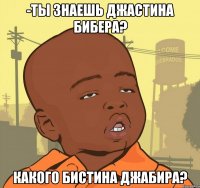 -ты знаешь джастина бибера? какого бистина джабира?