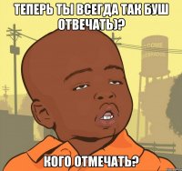 теперь ты всегда так буш отвечать)? кого отмечать?