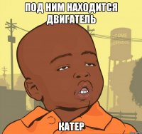 под ним находится двигатель катер