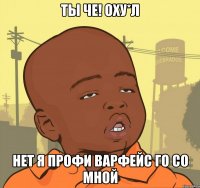 ты че! оху*л нет я профи варфейс го со мной