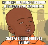 недавно шел мимо терекона и выебал в рот малолетку. завтра в обед опять ее выебу!