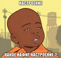 настроение какое нафиг настроение ?