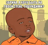 зарина, я хочу быть на твоей стене. тушундими? 