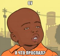 оу я что проспал?