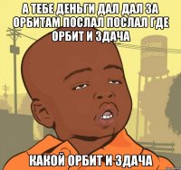 а тебе деньги дал дал за орбитам послал послал где орбит и здача какой орбит и здача