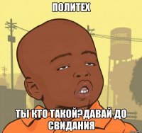 политех ты кто такой?давай до свидания