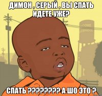 димон , серый , вы спать идете уже? спать ??? а шо это ?