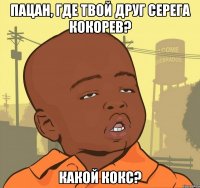 пацан, где твой друг серега кокорев? какой кокс?