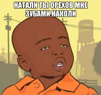 натали ты орехов мне зубами наколи 