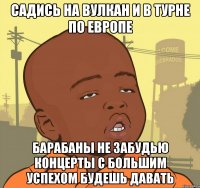 садись на вулкан и в турне по европе барабаны не забудью концерты с большим успехом будешь давать