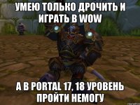 умею только дрочить и играть в wow а в portal 17, 18 уровень пройти немогу