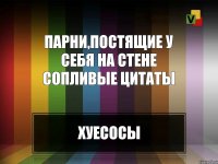 Парни,постящие у себя на стене сопливые цитаты