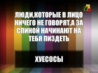 Люди,которые в лицо ничего не говорят,а за спиной начинают на тебя пиздеть