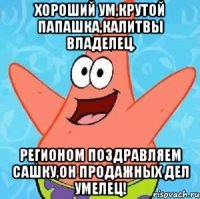 хороший ум,крутой папашка,калитвы владелец. регионом поздравляем сашку,он продажных дел умелец!