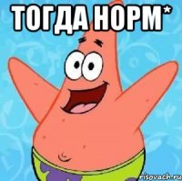 тогда норм* 