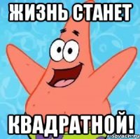 жизнь станет квадратной!