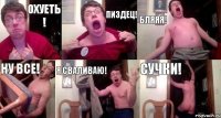 ОХУЕТЬ ! ПИЗДЕЦ! БЛЯЯЯ! НУ ВСЕ! Я СВАЛИВАЮ! СУЧКИ!