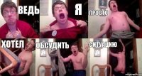 ВЕДЬ Я ПРОСТО ХОТЕЛ ОБСУДИТЬ СИТУАЦИЮ