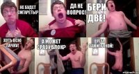 Не будет сигареты? Да не вопрос! Бери две! Хоть всю пачку! А может сразу блок? Я за зажигалкой!