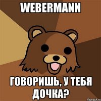 webermann говоришь, у тебя дочка?