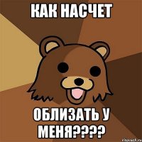 как насчет облизать у меня???