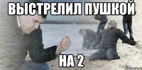 выстрелил пушкой на 2