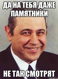 да на тебя даже памятники не так смотрят