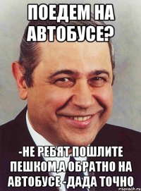 поедем на автобусе? -не ребят пошлите пешком,а обратно на автобусе -дада точно