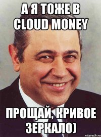 а я тоже в cloud money прощай, кривое зеркало)