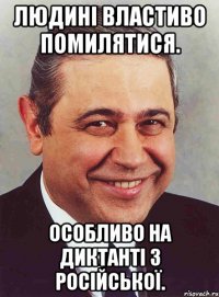 людині властиво помилятися. особливо на диктанті з російської.