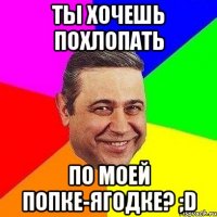 ты хочешь похлопать по моей попке-ягодке? ;d