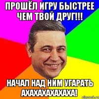 прошёл игру быстрее чем твой друг!!! начал над ним угарать ахахахахахаха!