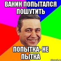 ванин попытался пошутить попытка- не пытка