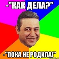 -"как дела?" -"пока не родила!"