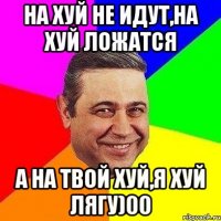 на хуй не идут,на хуй ложатся а на твой хуй,я хуй лягу)00