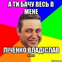 а ти бачу весь в мене ліченко владіслав ****