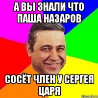 а вы знали что паша назаров сосёт член у сергея царя