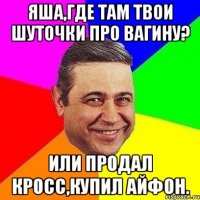 яша,где там твои шуточки про вагину? или продал кросс,купил айфон.