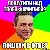 пошутили над твоей фамилией? пошути в ответ