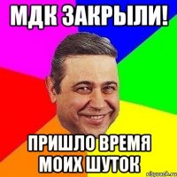 мдк закрыли! пришло время моих шуток