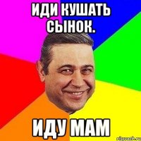 иди кушать сынок. иду мам