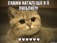 скажи наталі що я її люблю!!! ♥♥♥♥♥♥