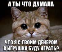 а ты что думала что я с твоим дёнером в игрушки буду играть?