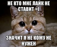 не кто мне лайк не ставит =( значит я не кому не нужен