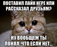 поставил лайк игре или рассказал друзьям? ну вообщем ты понял, что если нет...