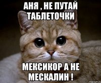 аня , не путай таблеточки мексикор а не мескалин !